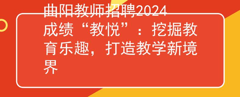 曲阳教师招聘2024成绩“教悦”：挖掘教育乐趣，打造教学新境界