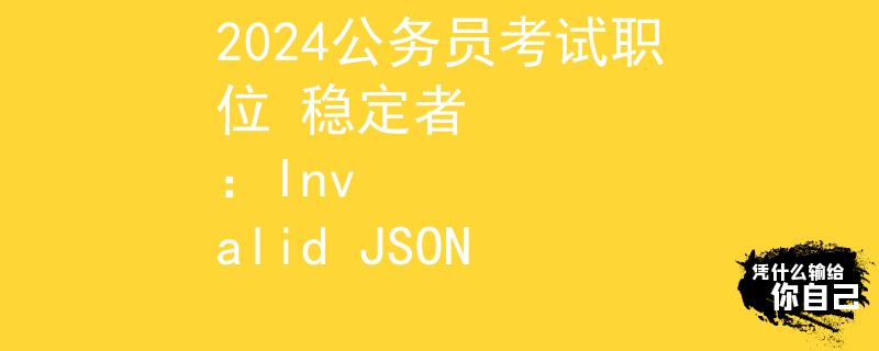 2024公务员考试职位 稳定者
：Invalid JSON