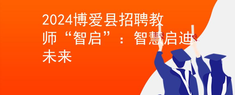 2024博爱县招聘教师“智启”：智慧启迪未来