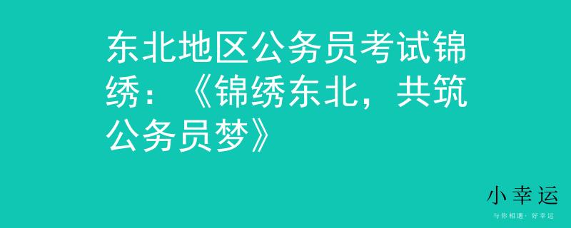 东北地区公务员考试锦绣：《锦绣东北，共筑公务员梦》