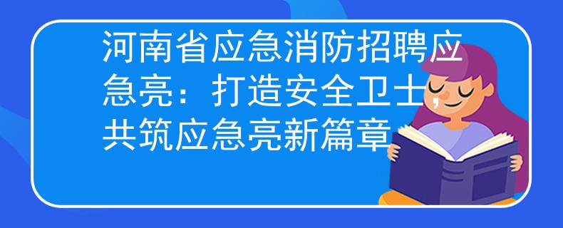 河南省应急消防招聘应急亮：打造安全卫士，共筑应急亮新篇章