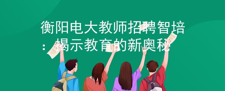 衡阳电大教师招聘智培：揭示教育的新奥秘