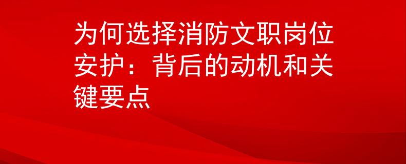 为何选择消防文职岗位安护：背后的动机和关键要点