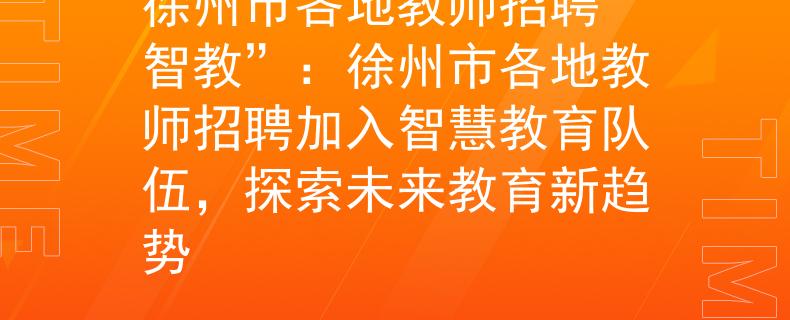 徐州市各地教师招聘“智教”：徐州市各地教师招聘加入智慧教育队伍，探索未来教育新趋势