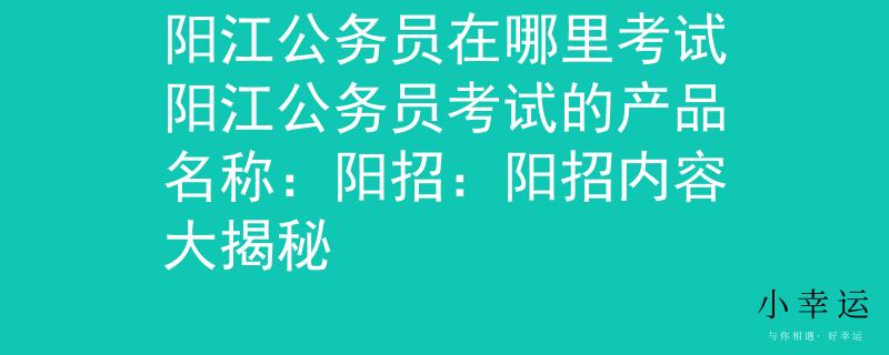 阳江公务员在哪里考试阳江公务员考试的产品名称：阳招：阳招内容大揭秘