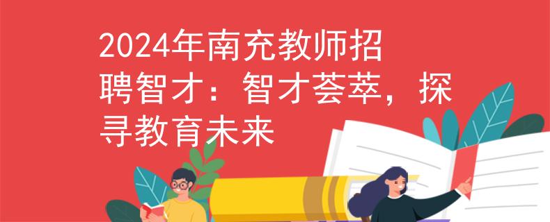 2024年南充教师招聘智才：智才荟萃，探寻教育未来