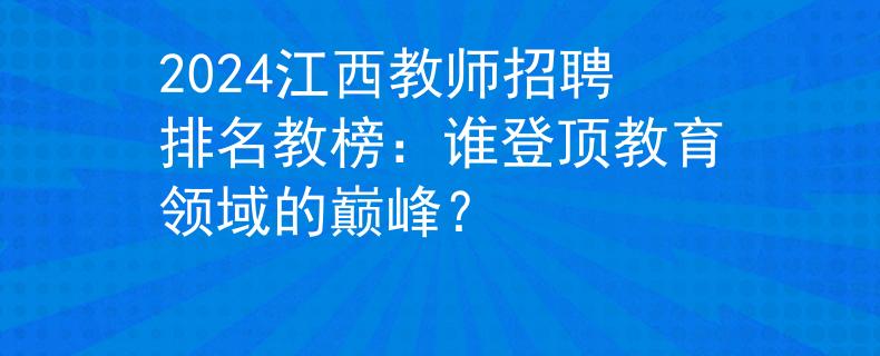 2024江西教师招聘排名教榜：谁登顶教育领域的巅峰？