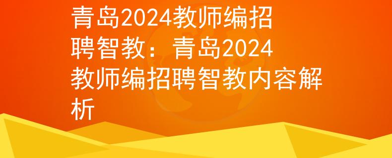 青岛2024教师编招聘智教：青岛2024教师编招聘智教内容解析
