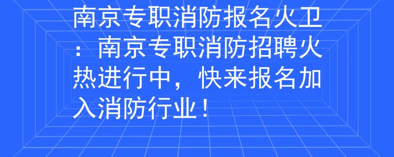 南京专职消防报名火卫：南京专职消防招聘火热进行中，快来报名加入消防行业！
