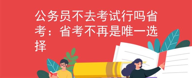 公务员不去考试行吗省考：省考不再是唯一选择