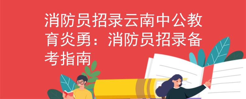 消防员招录云南中公教育炎勇：消防员招录备考指南
