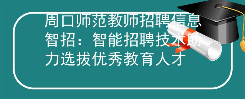 周口师范教师招聘信息智招：智能招聘技术助力选拔优秀教育人才