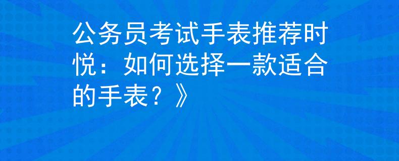 公务员考试手表推荐时悦：如何选择一款适合的手表？》