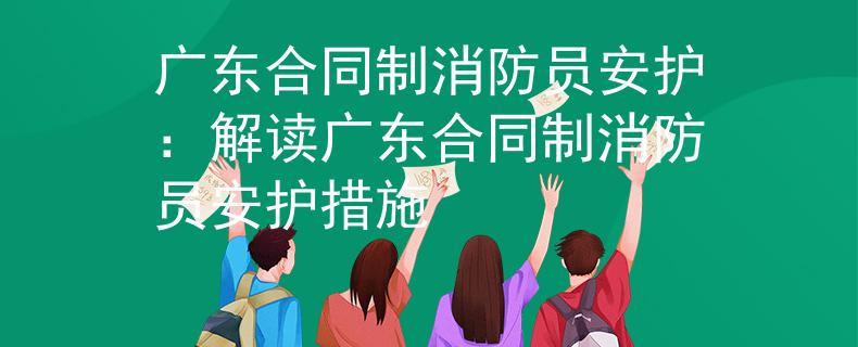 广东合同制消防员安护：解读广东合同制消防员安护措施