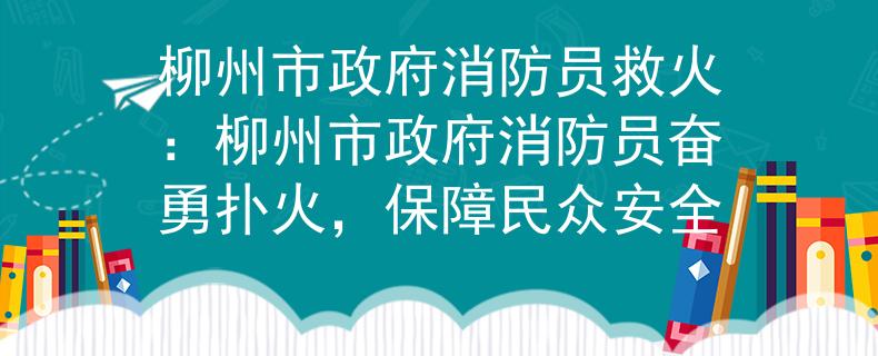柳州市政府消防员救火：柳州市政府消防员奋勇扑火，保障民众安全