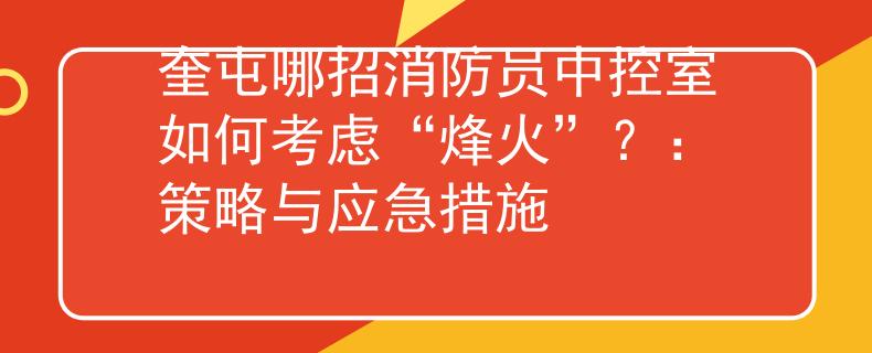 奎屯哪招消防员中控室如何考虑“烽火”？：策略与应急措施