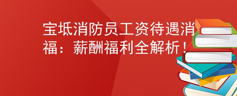 宝坻消防员工资待遇消福：薪酬福利全解析！