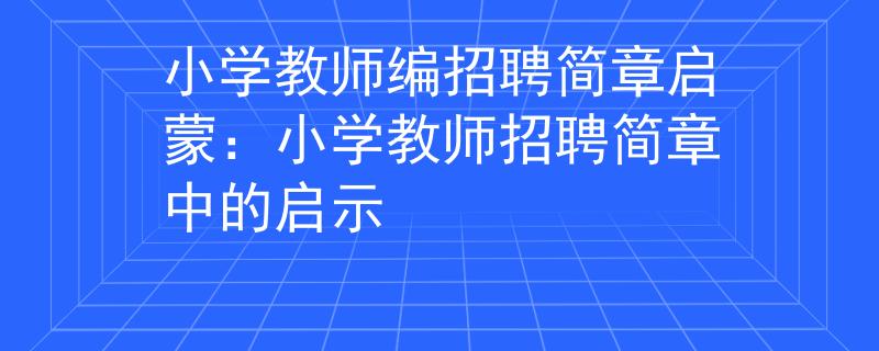 小学教师编招聘简章启蒙：小学教师招聘简章中的启示