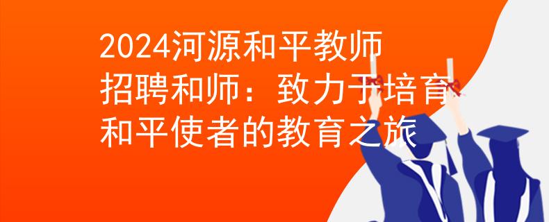 2024河源和平教师招聘和师：致力于培育和平使者的教育之旅