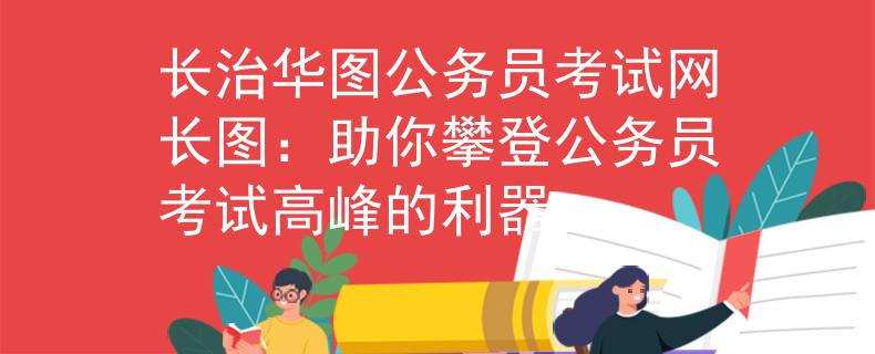 长治华图公务员考试网长图：助你攀登公务员考试高峰的利器