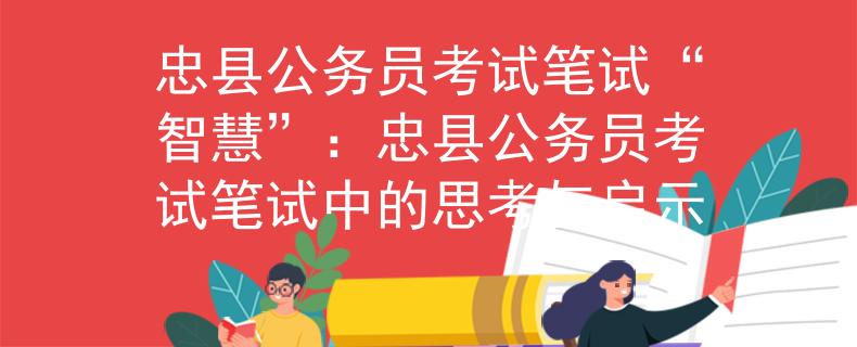 忠县公务员考试笔试“智慧”：忠县公务员考试笔试中的思考与启示
