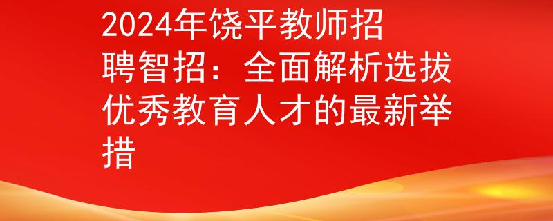 2024年饶平教师招聘智招：全面解析选拔优秀教育人才的最新举措