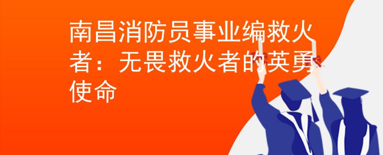 南昌消防员事业编救火者：无畏救火者的英勇使命