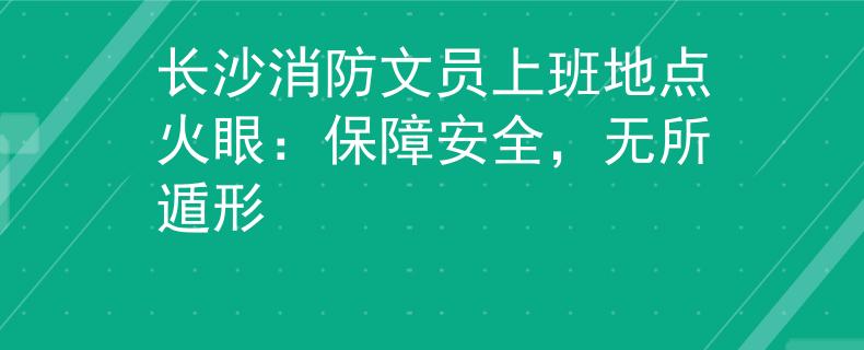 长沙消防文员上班地点火眼：保障安全，无所遁形