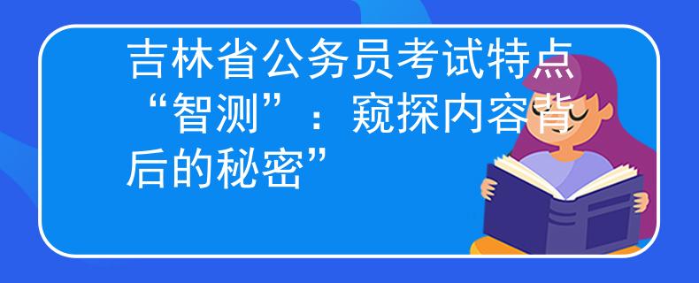 吉林省公务员考试特点“智测”：窥探内容背后的秘密”