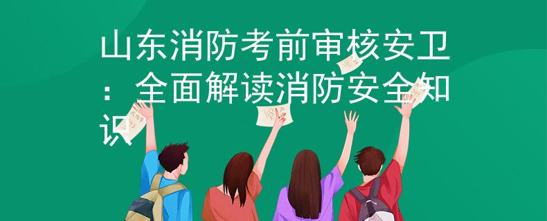 山东消防考前审核安卫：全面解读消防安全知识