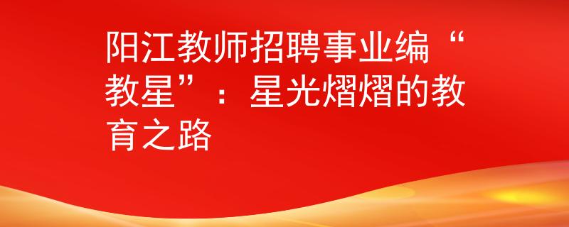 阳江教师招聘事业编“教星”：星光熠熠的教育之路