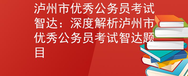 泸州市优秀公务员考试智达：深度解析泸州市优秀公务员考试智达题目