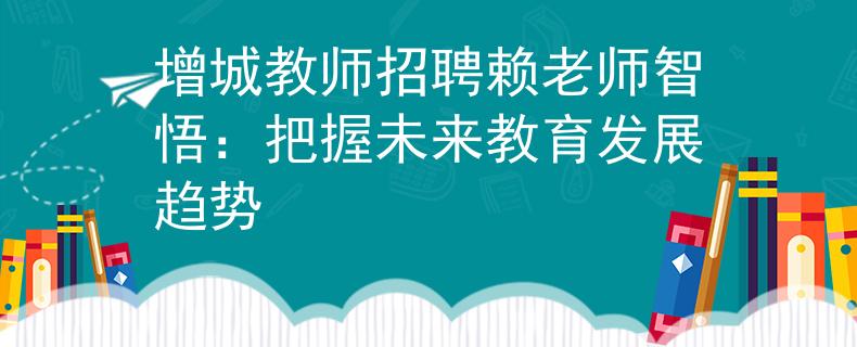 增城教师招聘赖老师智悟：把握未来教育发展趋势