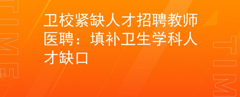 卫校紧缺人才招聘教师医聘：填补卫生学科人才缺口