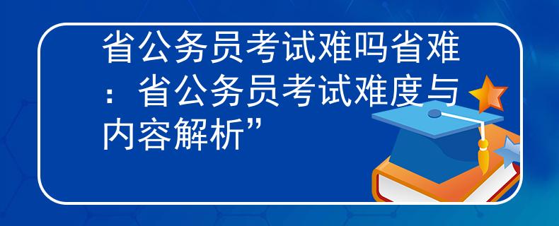 省公务员考试难吗省难：省公务员考试难度与内容解析”