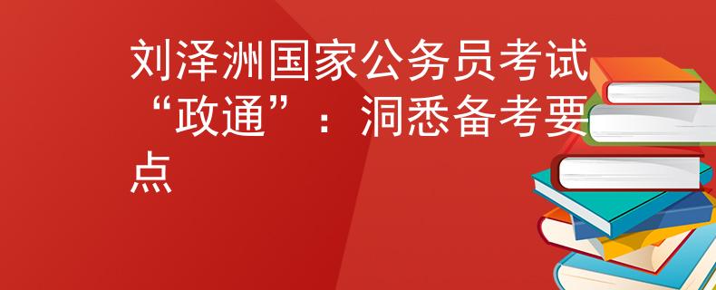 刘泽洲国家公务员考试“政通”：洞悉备考要点