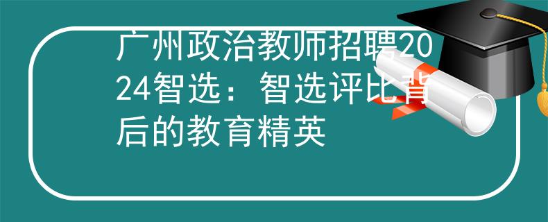 广州政治教师招聘2024智选：智选评比背后的教育精英