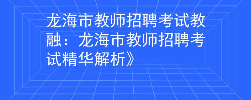 龙海市教师招聘考试教融：龙海市教师招聘考试精华解析》