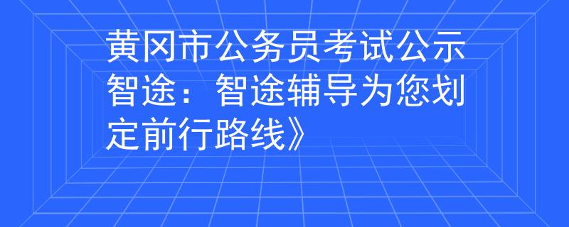 黄冈市公务员考试公示智途：智途辅导为您划定前行路线》