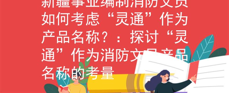 新疆事业编制消防文员如何考虑“灵通”作为产品名称？：探讨“灵通”作为消防文员产品名称的考量