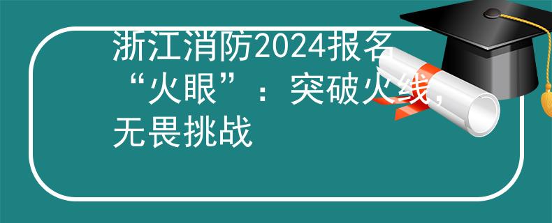 浙江消防2024报名“火眼”：突破火线，无畏挑战