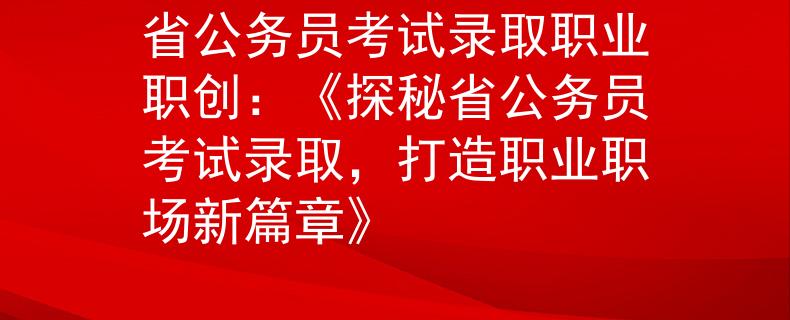 省公务员考试录取职业职创：《探秘省公务员考试录取，打造职业职场新篇章》