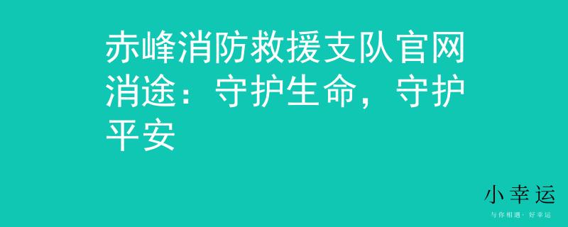 赤峰消防救援支队官网消途：守护生命，守护平安