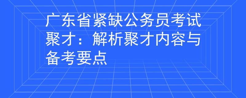 广东省紧缺公务员考试聚才：解析聚才内容与备考要点