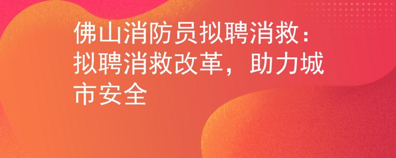 佛山消防员拟聘消救：拟聘消救改革，助力城市安全