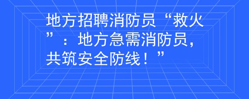 地方招聘消防员“救火”：地方急需消防员，共筑安全防线！”