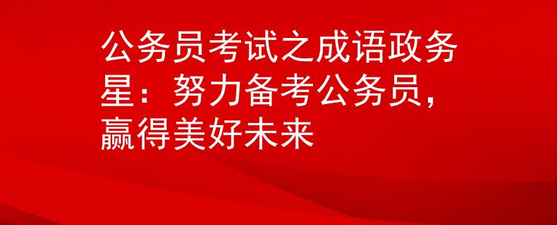 公务员考试之成语政务星：努力备考公务员，赢得美好未来