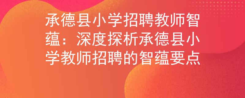 承德县小学招聘教师智蕴：深度探析承德县小学教师招聘的智蕴要点