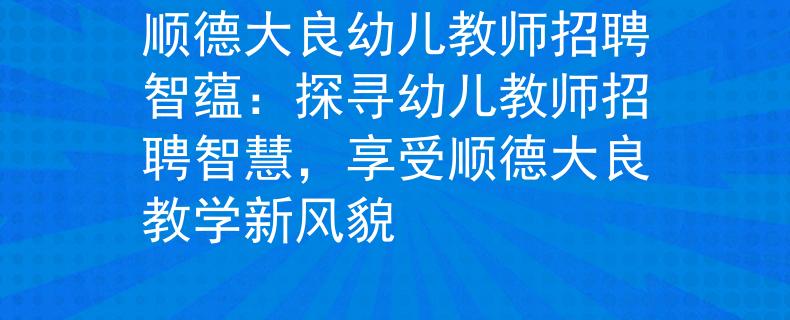 顺德大良幼儿教师招聘智蕴：探寻幼儿教师招聘智慧，享受顺德大良教学新风貌