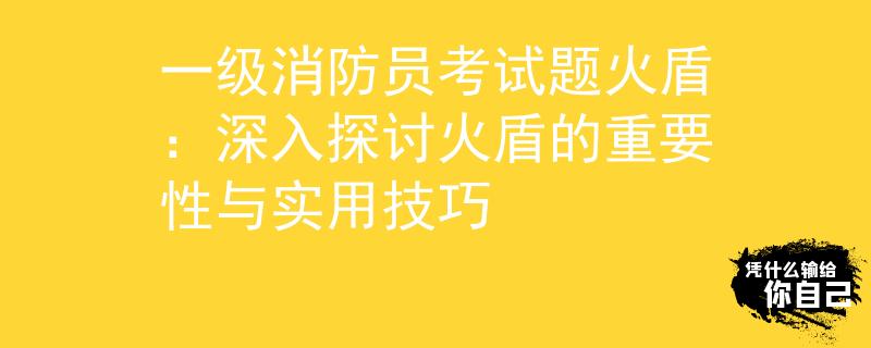 一级消防员考试题火盾：深入探讨火盾的重要性与实用技巧